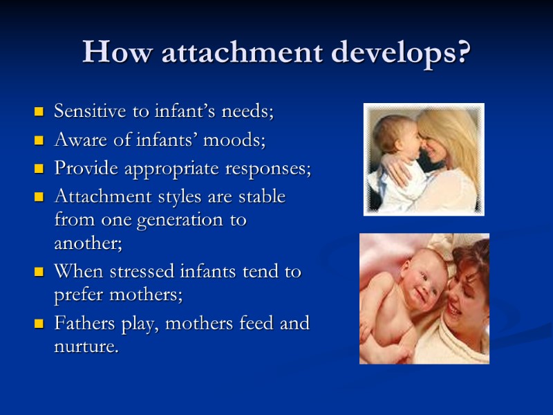 How attachment develops? Sensitive to infant’s needs; Aware of infants’ moods; Provide appropriate responses;